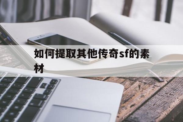 如何提取其他传奇sf的素材(如何提取其他传奇sf的素材视频教程)