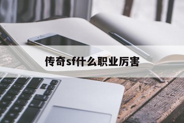 传奇sf什么职业厉害诞生、优势与劣势全解析!