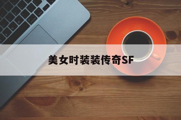 美女时装装传奇SF诞生、优势与劣势全解析!