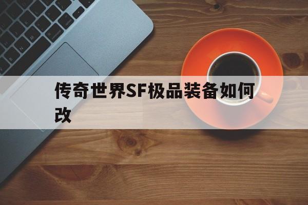 传奇世界SF极品装备如何改诞生、优势与劣势全解析!