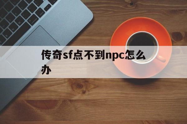 全方位评测:传奇sf点不到npc怎么办版本、攻略、装备详解!