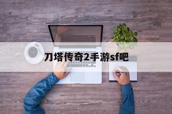 刀塔传奇2手游sf吧诞生、优势与劣势全解析!